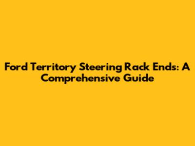 Ford Territory Steering Rack Ends: A Comprehensive Guide