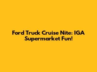 Ford Truck Cruise Nite: IGA Supermarket Fun!