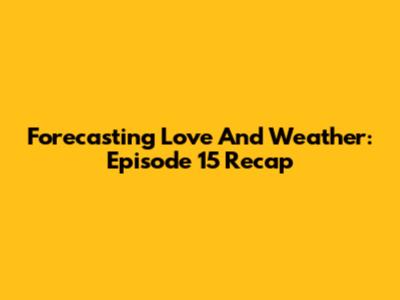 Forecasting Love And Weather: Episode 15 Recap