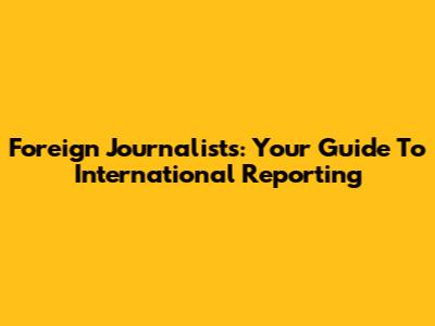 Foreign Journalists: Your Guide To International Reporting