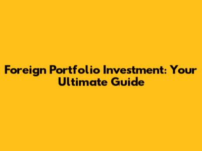 Foreign Portfolio Investment: Your Ultimate Guide