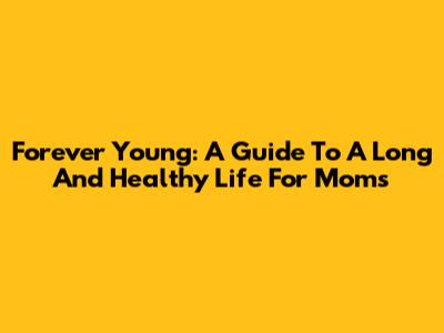 Forever Young: A Guide To A Long And Healthy Life For Moms