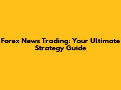Forex News Trading: Your Ultimate Strategy Guide