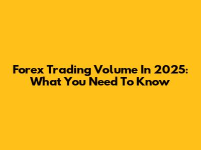 Forex Trading Volume In 2025: What You Need To Know