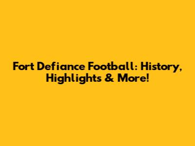 Fort Defiance Football: History, Highlights & More!