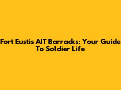 Fort Eustis AIT Barracks: Your Guide To Soldier Life
