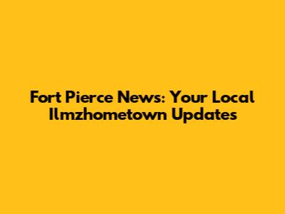 Fort Pierce News: Your Local Ilmzhometown Updates