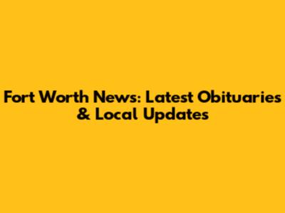 Fort Worth News: Latest Obituaries & Local Updates