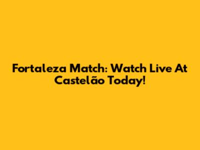 Fortaleza Match: Watch Live At Castelão Today!