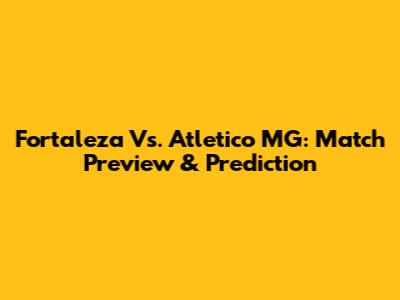 Fortaleza Vs. Atletico MG: Match Preview & Prediction