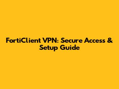 FortiClient VPN: Secure Access & Setup Guide