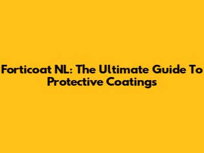Forticoat NL: The Ultimate Guide To Protective Coatings