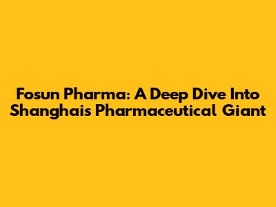 Fosun Pharma: A Deep Dive Into Shanghai's Pharmaceutical Giant