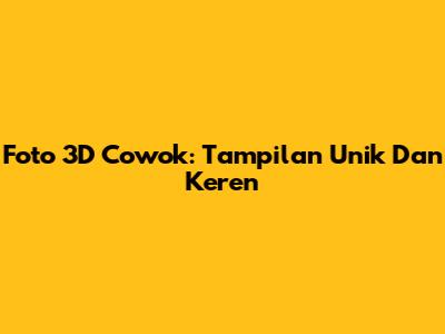 Foto 3D Cowok: Tampilan Unik Dan Keren