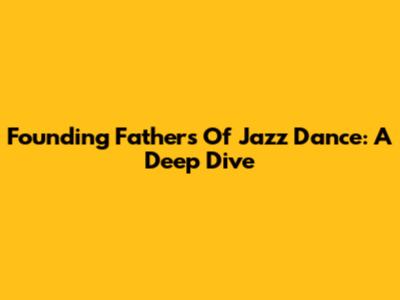 Founding Fathers Of Jazz Dance: A Deep Dive