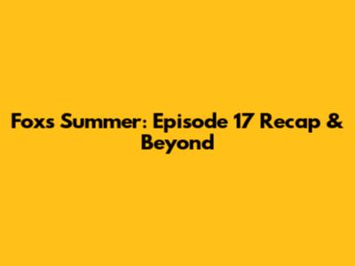 Fox's Summer: Episode 17 Recap & Beyond