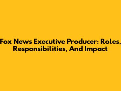 Fox News Executive Producer: Roles, Responsibilities, And Impact