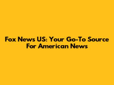 Fox News US: Your Go-To Source For American News