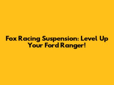 Fox Racing Suspension: Level Up Your Ford Ranger!