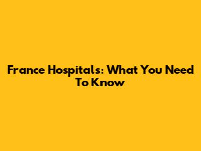 France Hospitals: What You Need To Know