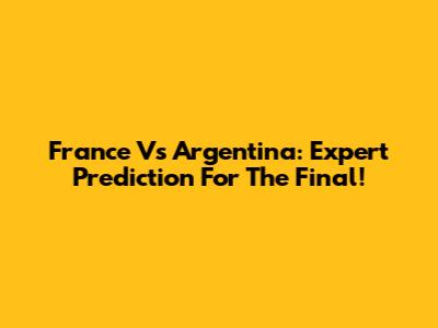 France Vs Argentina: Expert Prediction For The Final!