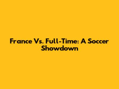 France Vs. Full-Time: A Soccer Showdown