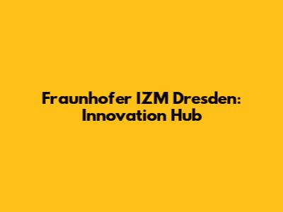 Fraunhofer IZM Dresden: Innovation Hub