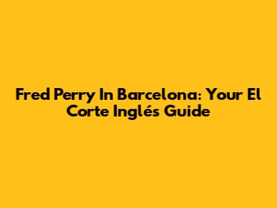 Fred Perry In Barcelona: Your El Corte Inglés Guide