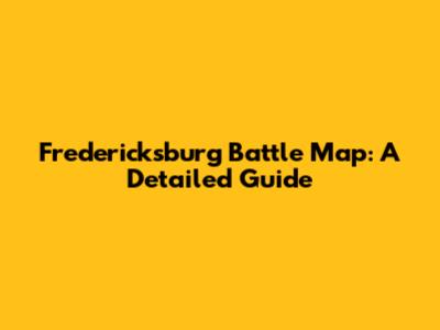 Fredericksburg Battle Map: A Detailed Guide