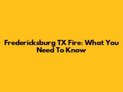 Fredericksburg TX Fire: What You Need To Know