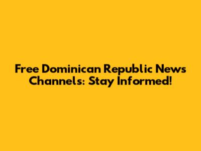 Free Dominican Republic News Channels: Stay Informed!