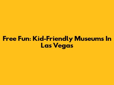 Free Fun: Kid-Friendly Museums In Las Vegas