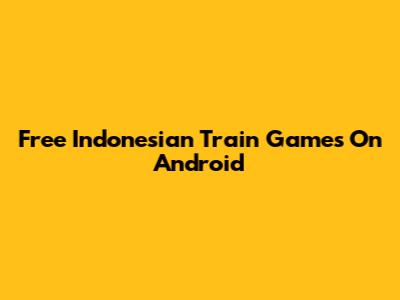 Free Indonesian Train Games On Android