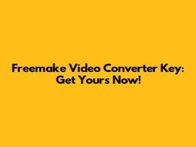 Freemake Video Converter Key: Get Yours Now!