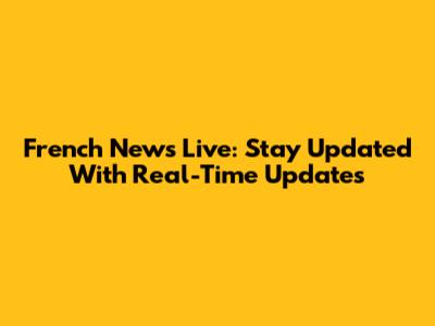 French News Live: Stay Updated With Real-Time Updates