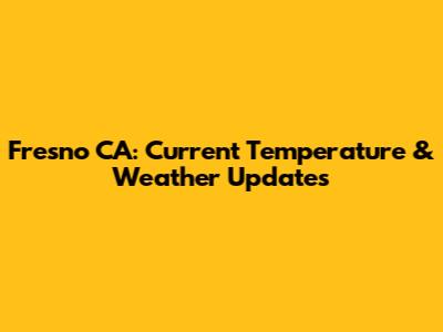 Fresno CA: Current Temperature & Weather Updates