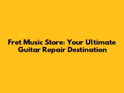 Fret Music Store: Your Ultimate Guitar Repair Destination