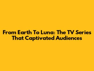 From Earth To Luna: The TV Series That Captivated Audiences