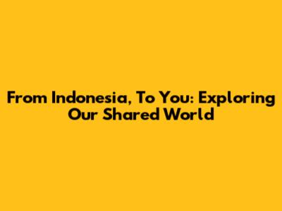 From Indonesia, To You: Exploring Our Shared World