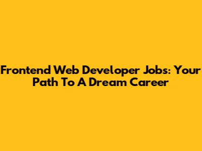 Frontend Web Developer Jobs: Your Path To A Dream Career