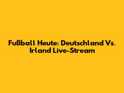 Fußball Heute: Deutschland Vs. Irland Live-Stream