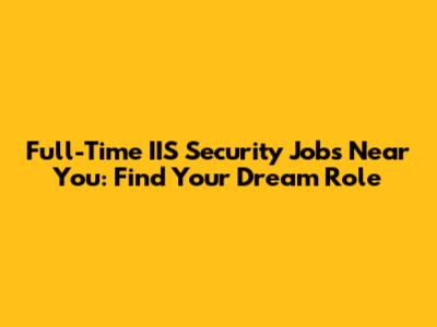 Full-Time IIS Security Jobs Near You: Find Your Dream Role