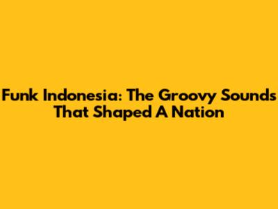 Funk Indonesia: The Groovy Sounds That Shaped A Nation