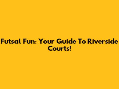 Futsal Fun: Your Guide To Riverside Courts!