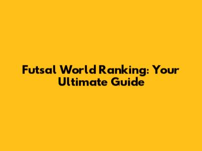 Futsal World Ranking: Your Ultimate Guide