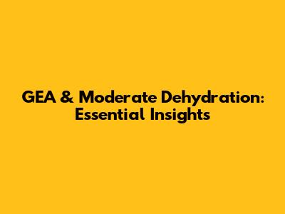 GEA & Moderate Dehydration: Essential Insights