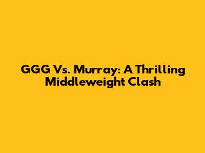 GGG Vs. Murray: A Thrilling Middleweight Clash