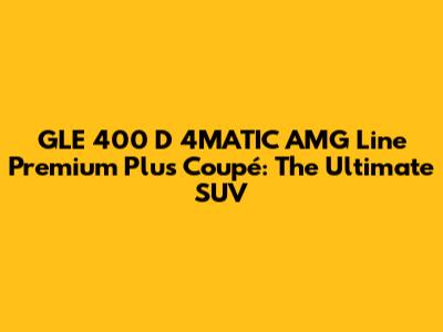 GLE 400 D 4MATIC AMG Line Premium Plus Coupé: The Ultimate SUV
