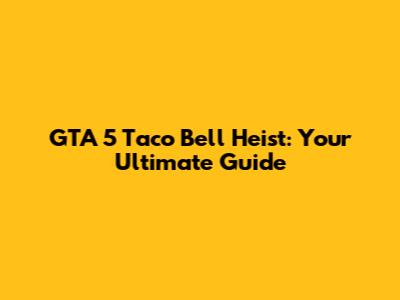 GTA 5 Taco Bell Heist: Your Ultimate Guide