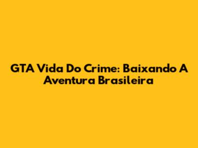 GTA Vida Do Crime: Baixando A Aventura Brasileira